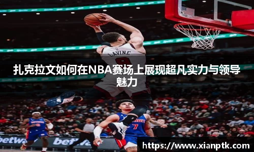 扎克拉文如何在NBA赛场上展现超凡实力与领导魅力