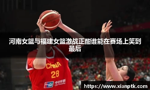 河南女篮与福建女篮激战正酣谁能在赛场上笑到最后