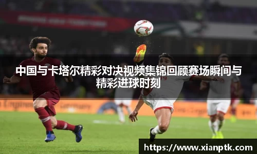 中国与卡塔尔精彩对决视频集锦回顾赛场瞬间与精彩进球时刻