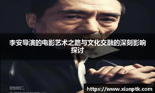 李安导演的电影艺术之路与文化交融的深刻影响探讨