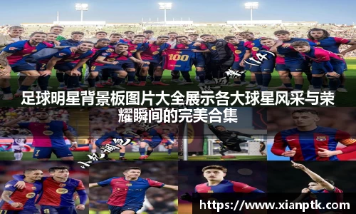 足球明星背景板图片大全展示各大球星风采与荣耀瞬间的完美合集