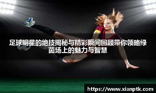 足球明星的绝技揭秘与精彩瞬间回顾带你领略绿茵场上的魅力与智慧