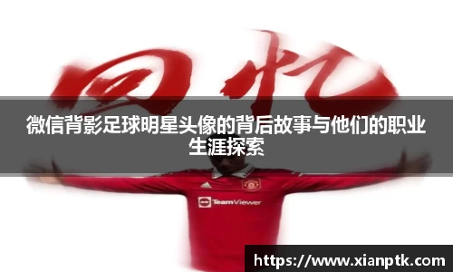 微信背影足球明星头像的背后故事与他们的职业生涯探索