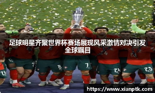 足球明星齐聚世界杯赛场展现风采激情对决引发全球瞩目